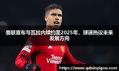 曼联宣布与瓦拉内续约至2025年，球迷热议未来发展方向