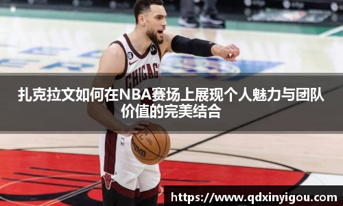 扎克拉文如何在NBA赛场上展现个人魅力与团队价值的完美结合