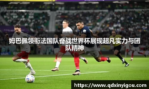 姆巴佩领衔法国队奋战世界杯展现超凡实力与团队精神
