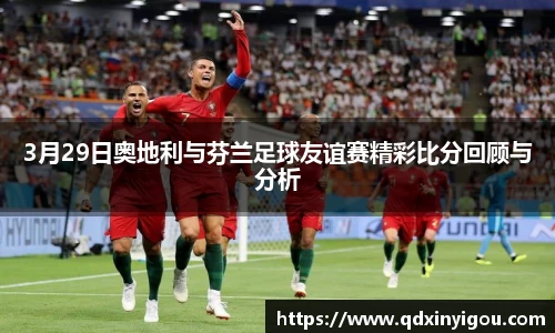 3月29日奥地利与芬兰足球友谊赛精彩比分回顾与分析