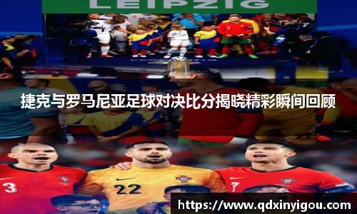 捷克与罗马尼亚足球对决比分揭晓精彩瞬间回顾