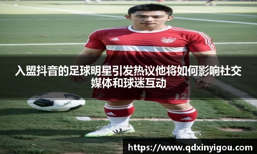 入盟抖音的足球明星引发热议他将如何影响社交媒体和球迷互动