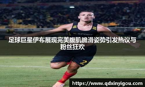 足球巨星伊布展现完美腹肌跪滑姿势引发热议与粉丝狂欢